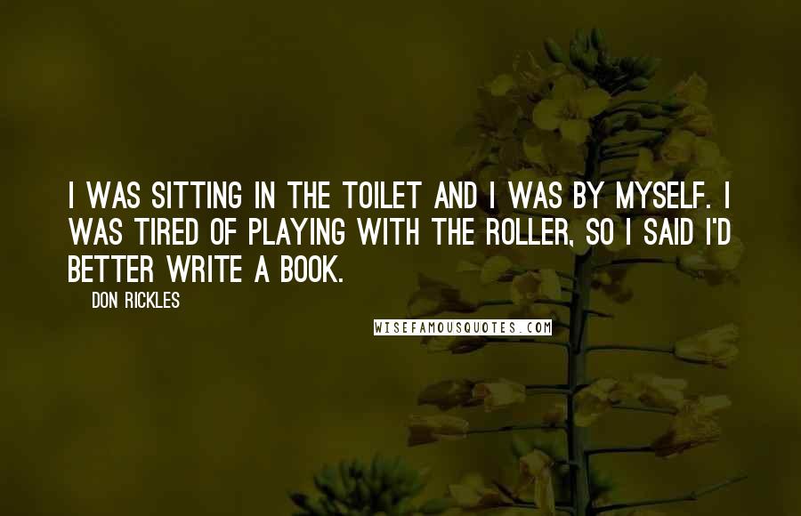 Don Rickles Quotes: I was sitting in the toilet and I was by myself. I was tired of playing with the roller, so I said I'd better write a book.