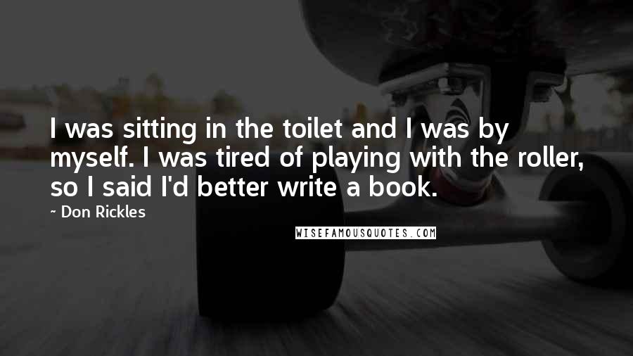 Don Rickles Quotes: I was sitting in the toilet and I was by myself. I was tired of playing with the roller, so I said I'd better write a book.