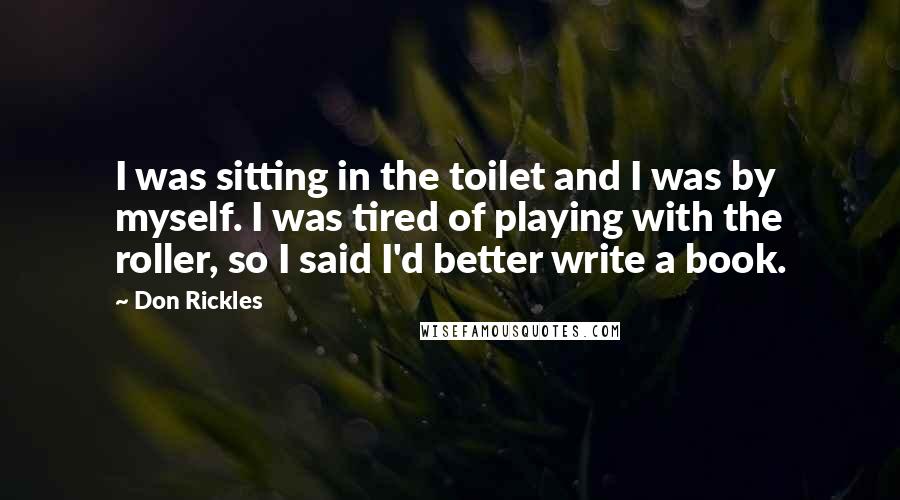Don Rickles Quotes: I was sitting in the toilet and I was by myself. I was tired of playing with the roller, so I said I'd better write a book.