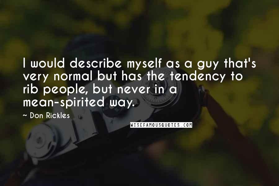 Don Rickles Quotes: I would describe myself as a guy that's very normal but has the tendency to rib people, but never in a mean-spirited way.