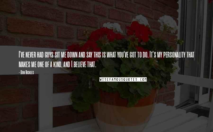 Don Rickles Quotes: I've never had guys sit me down and say this is what you've got to do. It's my personality that makes me one of a kind, and I believe that.