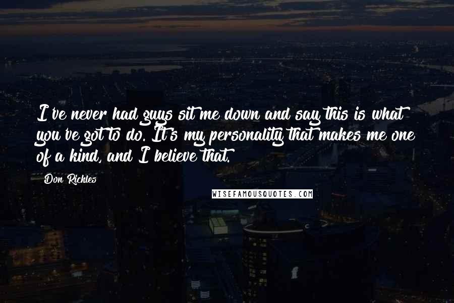 Don Rickles Quotes: I've never had guys sit me down and say this is what you've got to do. It's my personality that makes me one of a kind, and I believe that.