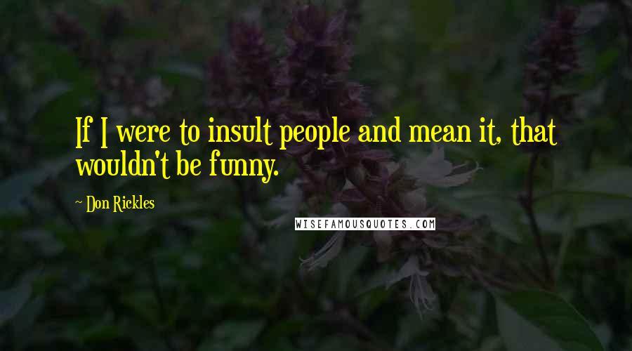 Don Rickles Quotes: If I were to insult people and mean it, that wouldn't be funny.