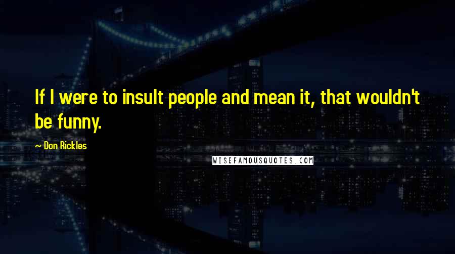 Don Rickles Quotes: If I were to insult people and mean it, that wouldn't be funny.