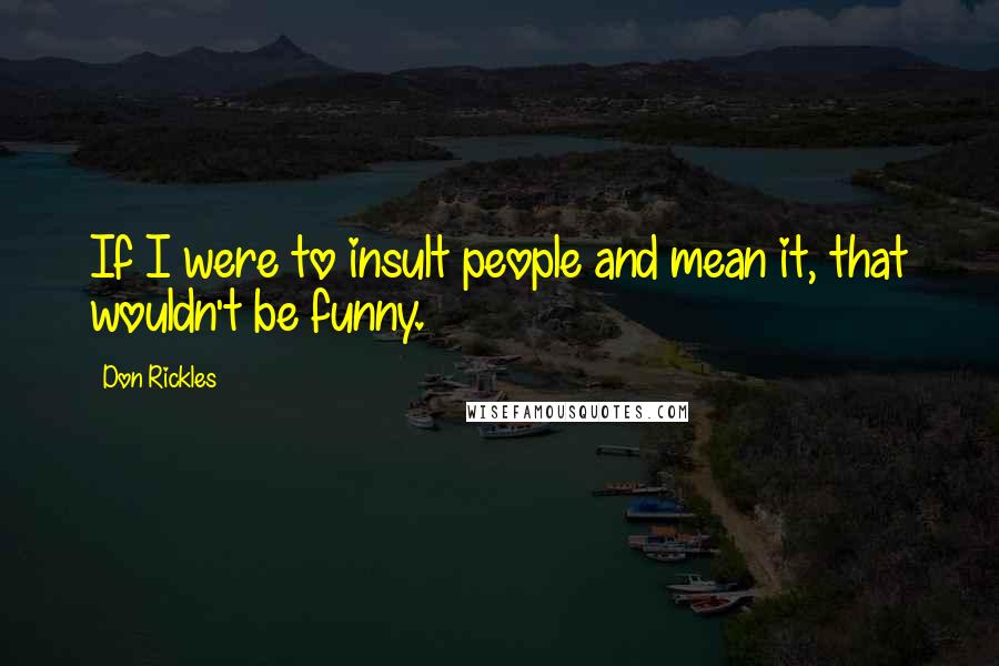 Don Rickles Quotes: If I were to insult people and mean it, that wouldn't be funny.