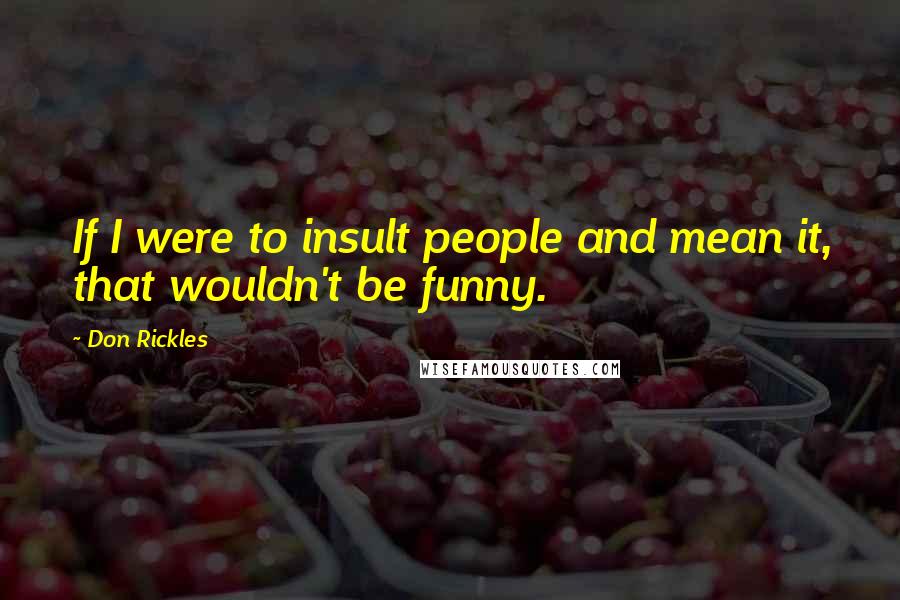 Don Rickles Quotes: If I were to insult people and mean it, that wouldn't be funny.