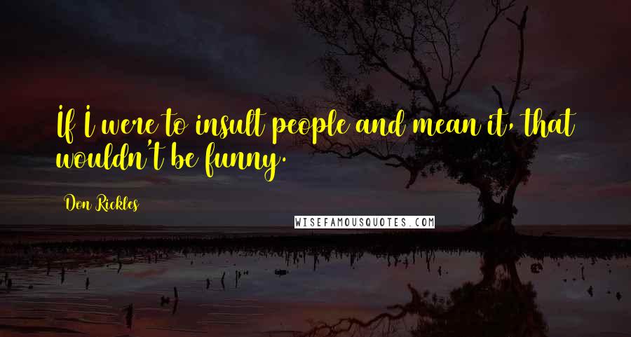 Don Rickles Quotes: If I were to insult people and mean it, that wouldn't be funny.