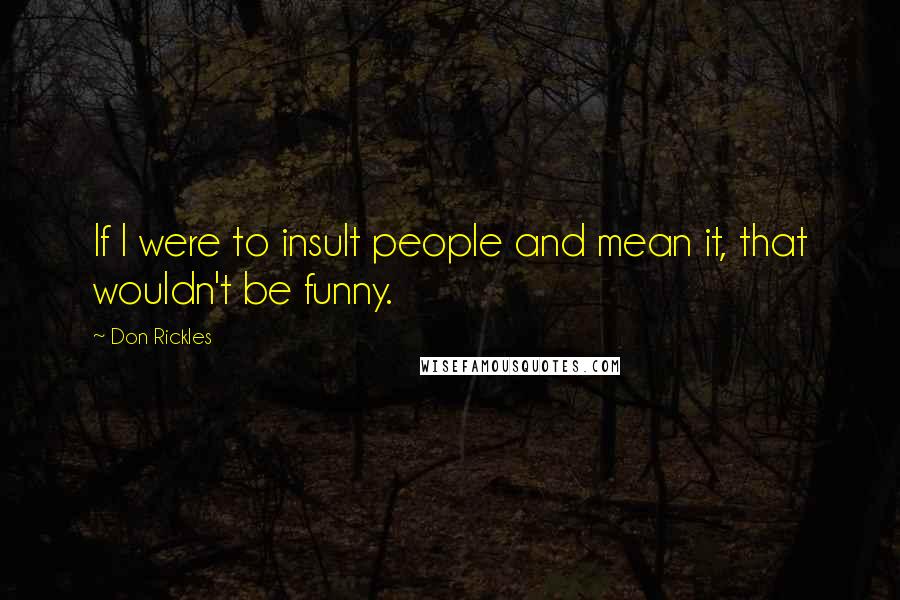 Don Rickles Quotes: If I were to insult people and mean it, that wouldn't be funny.