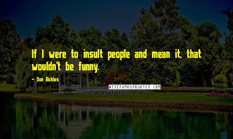 Don Rickles Quotes: If I were to insult people and mean it, that wouldn't be funny.