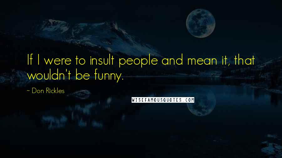 Don Rickles Quotes: If I were to insult people and mean it, that wouldn't be funny.