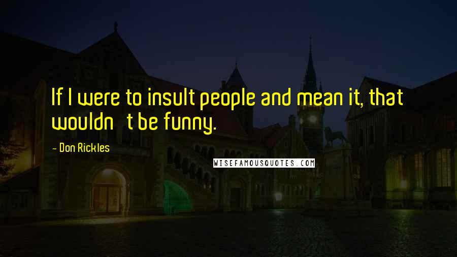 Don Rickles Quotes: If I were to insult people and mean it, that wouldn't be funny.