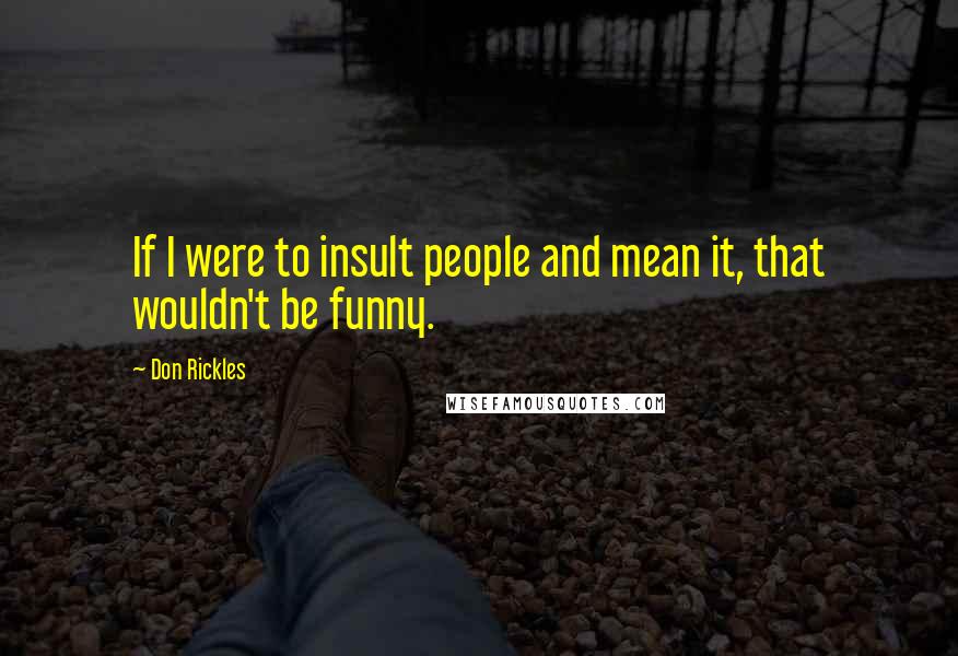 Don Rickles Quotes: If I were to insult people and mean it, that wouldn't be funny.