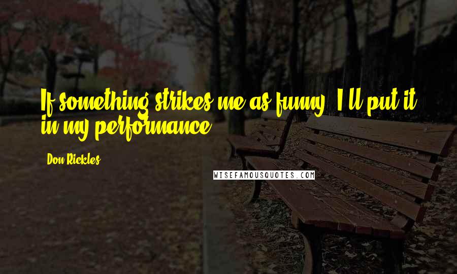 Don Rickles Quotes: If something strikes me as funny, I'll put it in my performance.