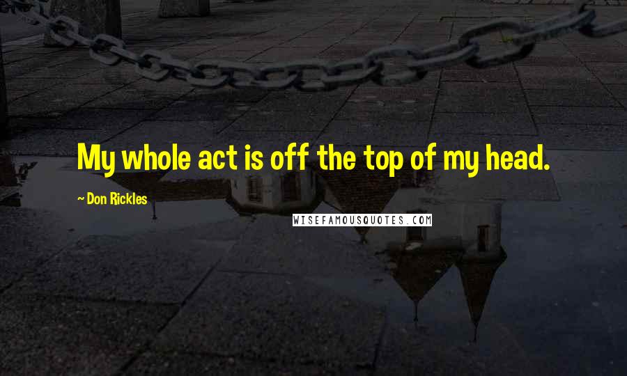 Don Rickles Quotes: My whole act is off the top of my head.