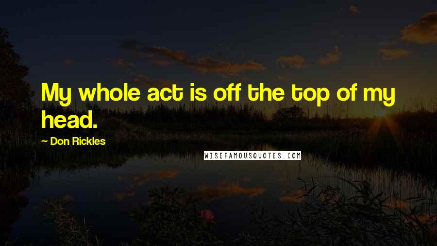 Don Rickles Quotes: My whole act is off the top of my head.