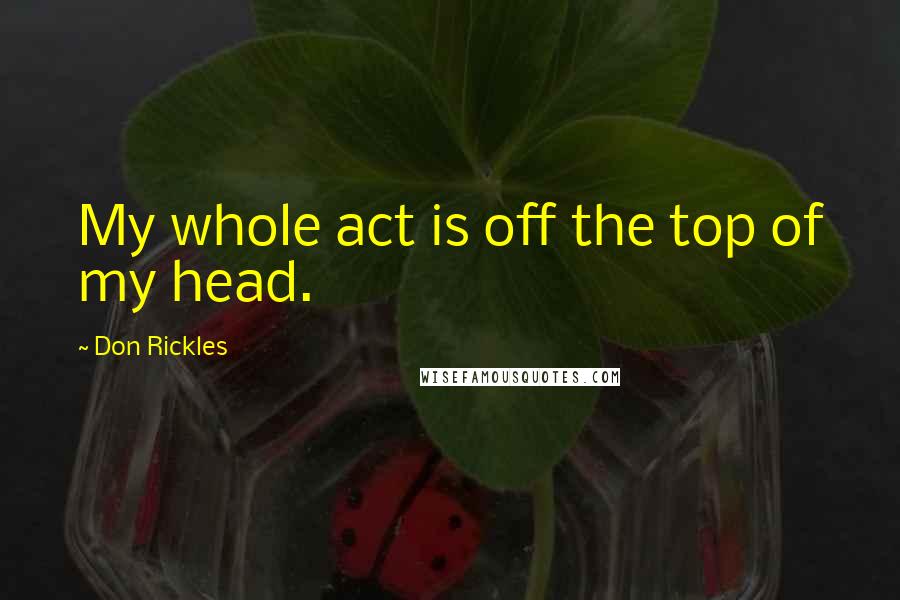 Don Rickles Quotes: My whole act is off the top of my head.