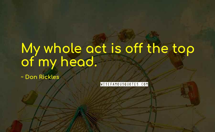 Don Rickles Quotes: My whole act is off the top of my head.