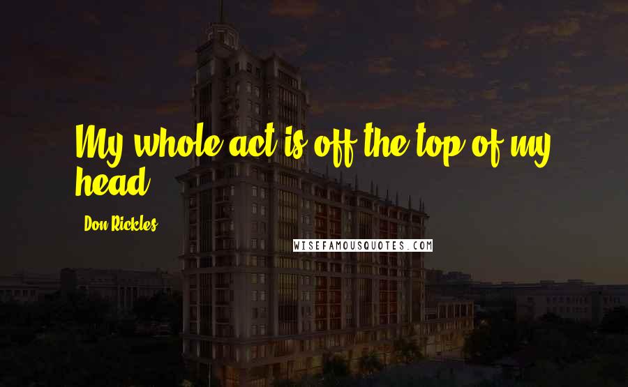 Don Rickles Quotes: My whole act is off the top of my head.