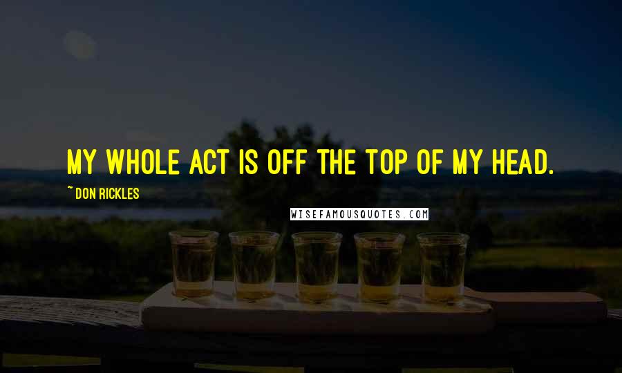 Don Rickles Quotes: My whole act is off the top of my head.