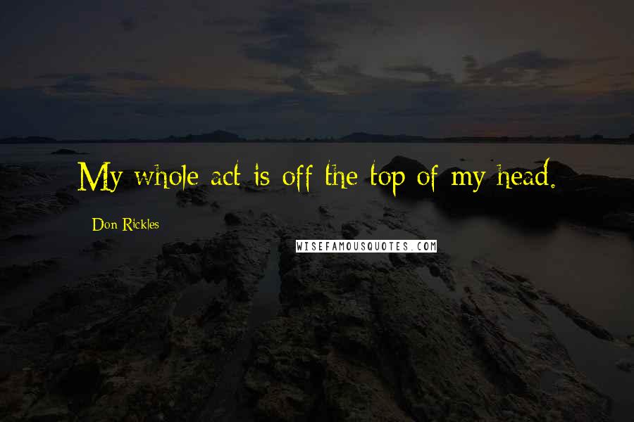 Don Rickles Quotes: My whole act is off the top of my head.