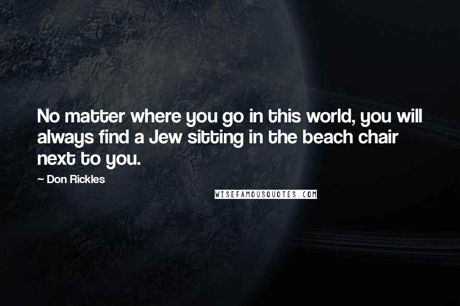 Don Rickles Quotes: No matter where you go in this world, you will always find a Jew sitting in the beach chair next to you.