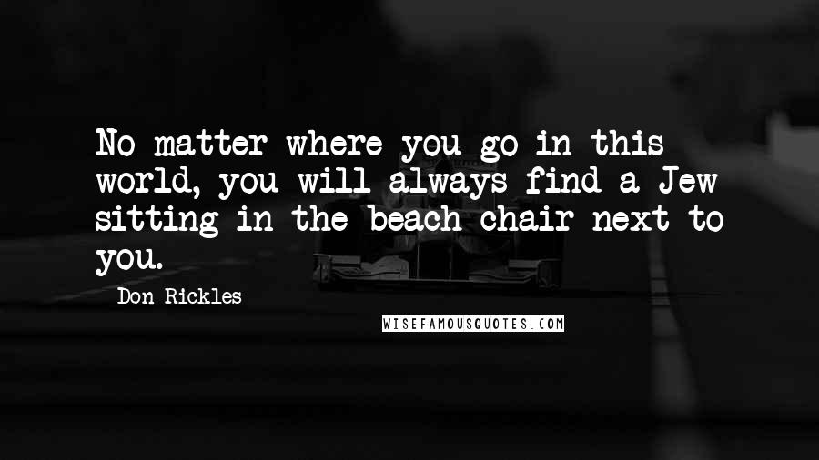 Don Rickles Quotes: No matter where you go in this world, you will always find a Jew sitting in the beach chair next to you.