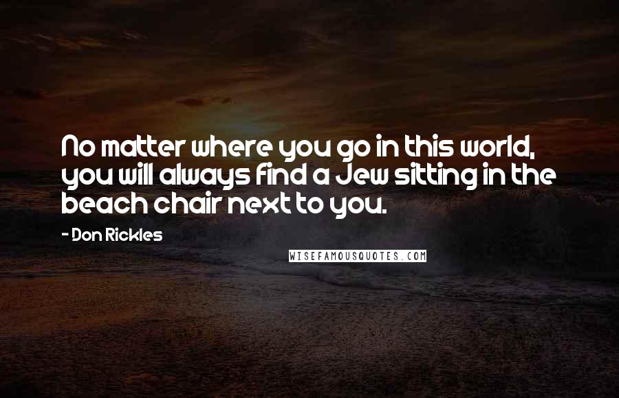 Don Rickles Quotes: No matter where you go in this world, you will always find a Jew sitting in the beach chair next to you.