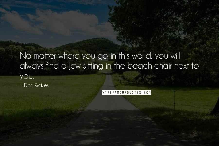 Don Rickles Quotes: No matter where you go in this world, you will always find a Jew sitting in the beach chair next to you.