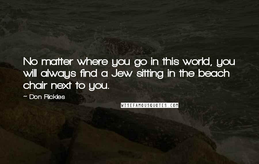 Don Rickles Quotes: No matter where you go in this world, you will always find a Jew sitting in the beach chair next to you.