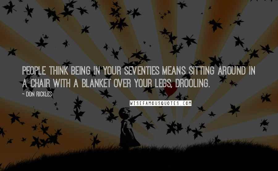 Don Rickles Quotes: People think being in your seventies means sitting around in a chair with a blanket over your legs, drooling.