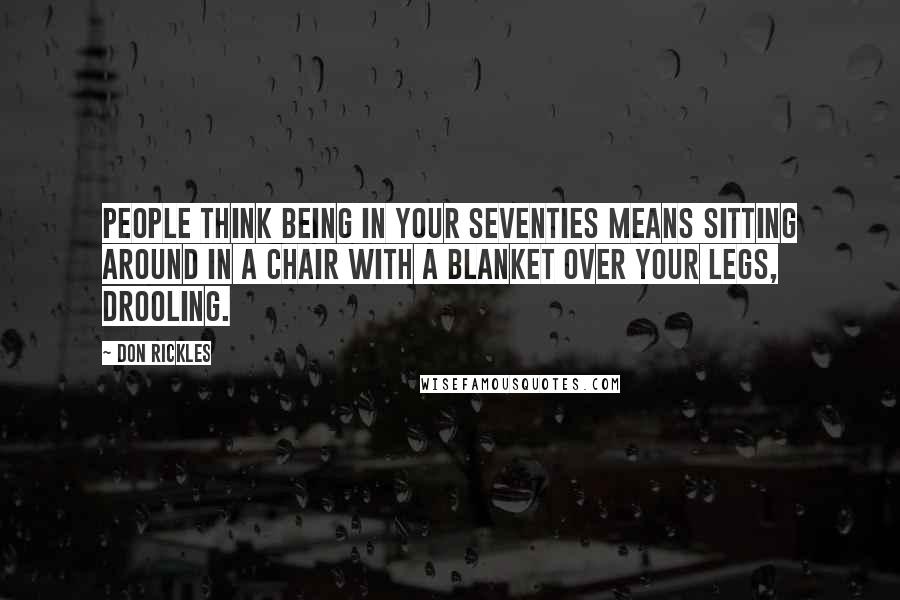 Don Rickles Quotes: People think being in your seventies means sitting around in a chair with a blanket over your legs, drooling.