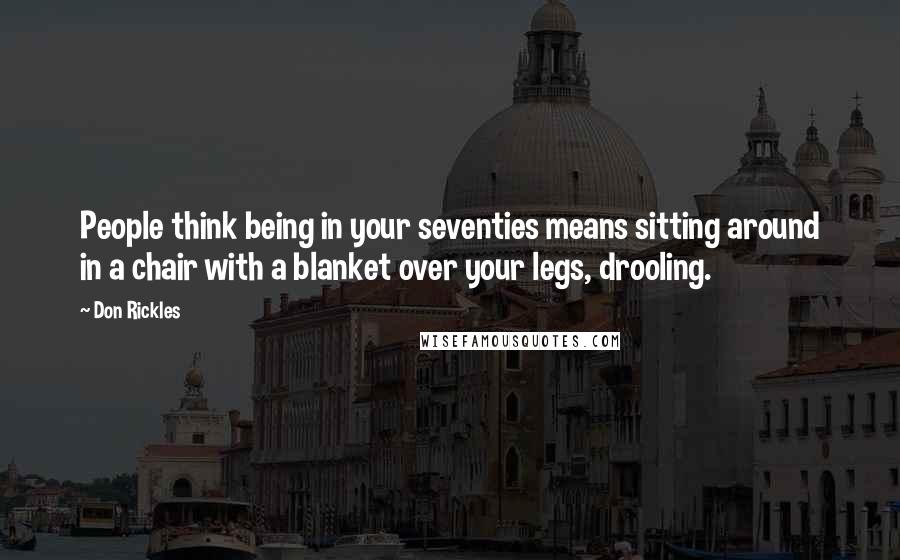 Don Rickles Quotes: People think being in your seventies means sitting around in a chair with a blanket over your legs, drooling.