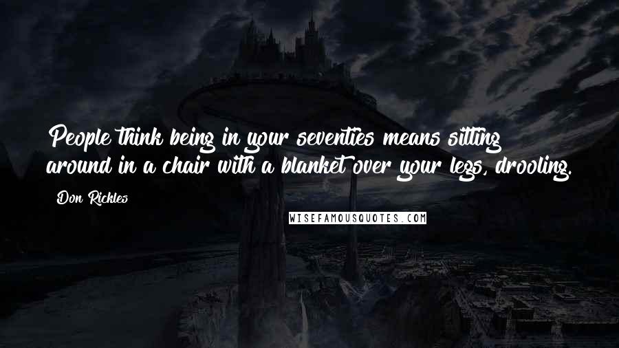 Don Rickles Quotes: People think being in your seventies means sitting around in a chair with a blanket over your legs, drooling.