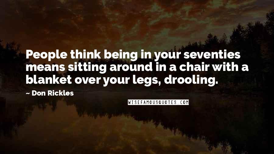 Don Rickles Quotes: People think being in your seventies means sitting around in a chair with a blanket over your legs, drooling.