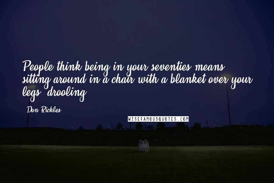 Don Rickles Quotes: People think being in your seventies means sitting around in a chair with a blanket over your legs, drooling.