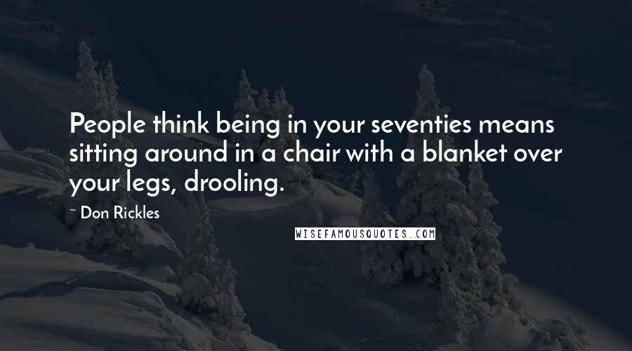Don Rickles Quotes: People think being in your seventies means sitting around in a chair with a blanket over your legs, drooling.