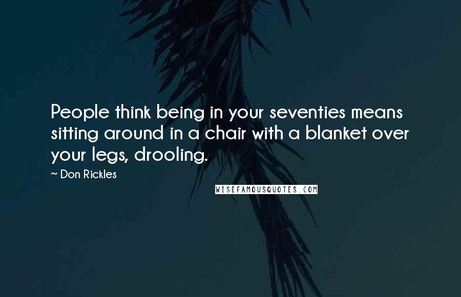 Don Rickles Quotes: People think being in your seventies means sitting around in a chair with a blanket over your legs, drooling.