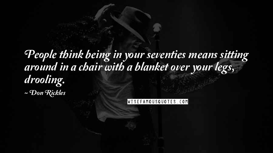 Don Rickles Quotes: People think being in your seventies means sitting around in a chair with a blanket over your legs, drooling.