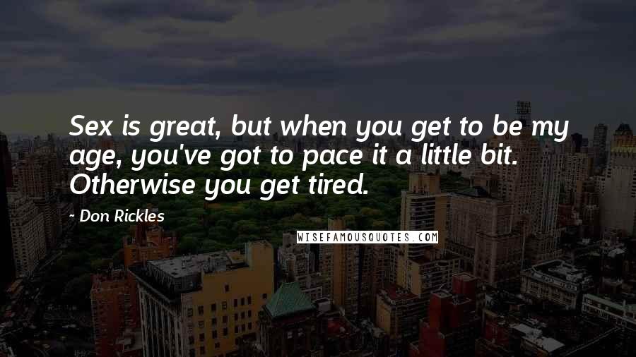 Don Rickles Quotes: Sex is great, but when you get to be my age, you've got to pace it a little bit. Otherwise you get tired.