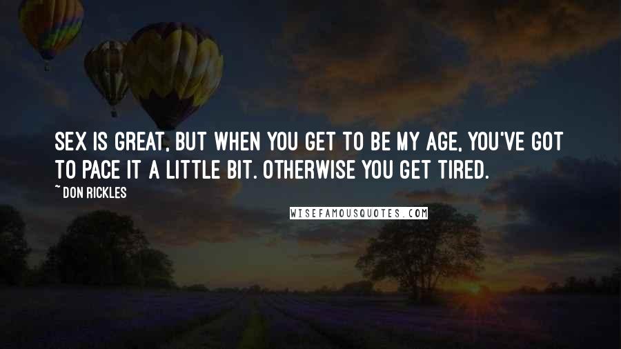 Don Rickles Quotes: Sex is great, but when you get to be my age, you've got to pace it a little bit. Otherwise you get tired.