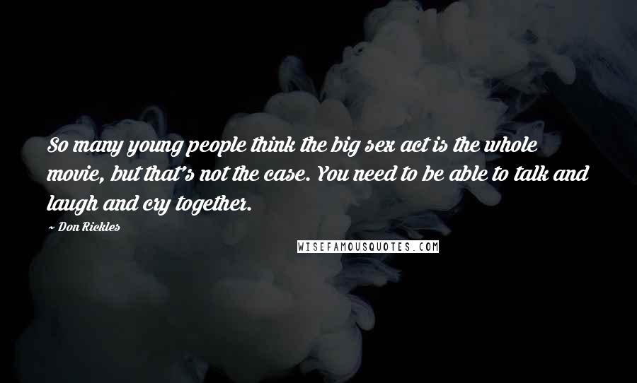Don Rickles Quotes: So many young people think the big sex act is the whole movie, but that's not the case. You need to be able to talk and laugh and cry together.