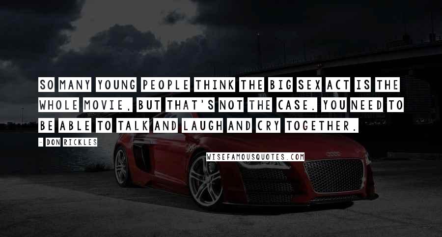 Don Rickles Quotes: So many young people think the big sex act is the whole movie, but that's not the case. You need to be able to talk and laugh and cry together.