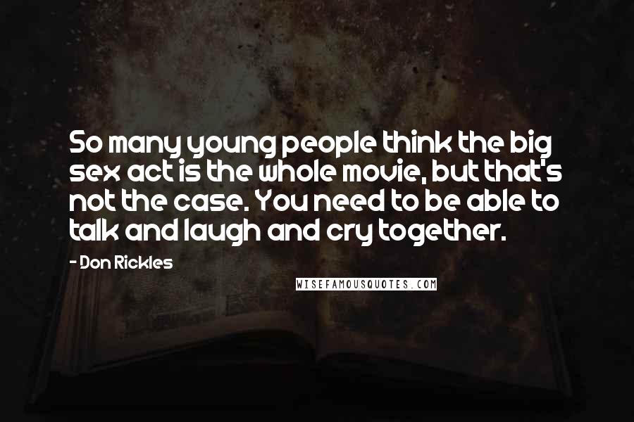 Don Rickles Quotes: So many young people think the big sex act is the whole movie, but that's not the case. You need to be able to talk and laugh and cry together.