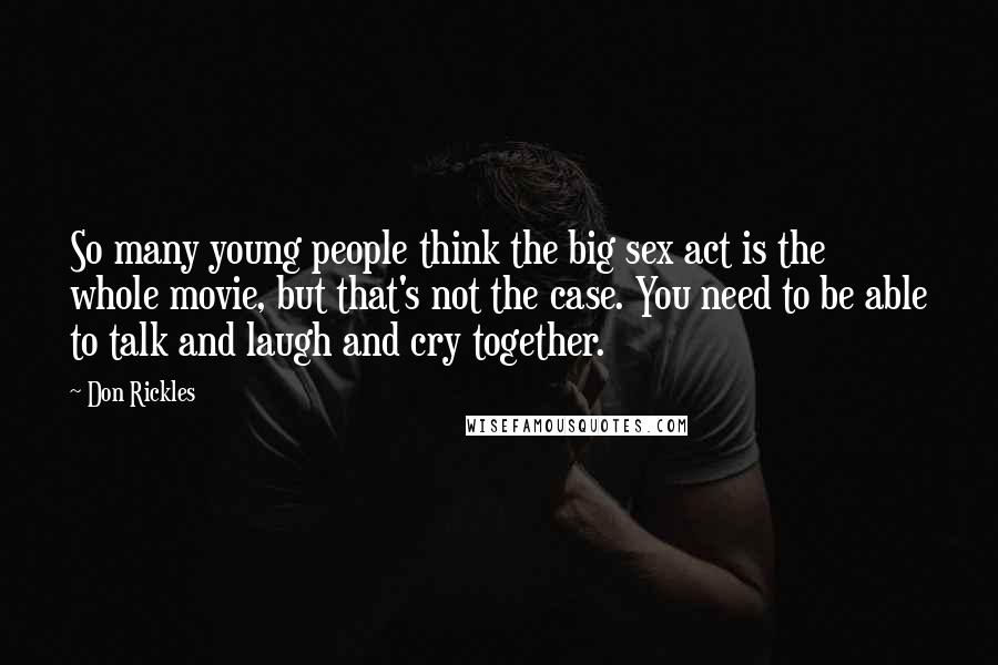 Don Rickles Quotes: So many young people think the big sex act is the whole movie, but that's not the case. You need to be able to talk and laugh and cry together.