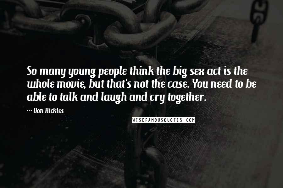 Don Rickles Quotes: So many young people think the big sex act is the whole movie, but that's not the case. You need to be able to talk and laugh and cry together.