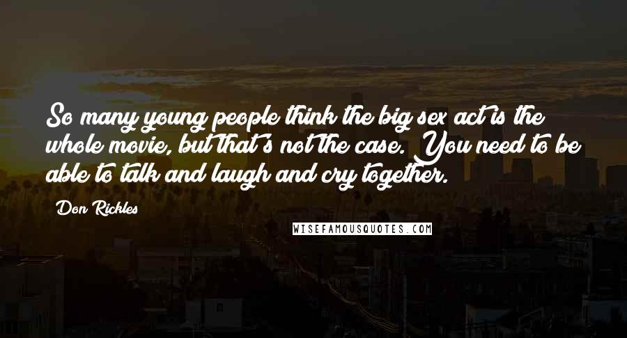 Don Rickles Quotes: So many young people think the big sex act is the whole movie, but that's not the case. You need to be able to talk and laugh and cry together.