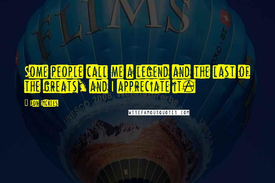 Don Rickles Quotes: Some people call me a legend and the last of the greats, and I appreciate it.