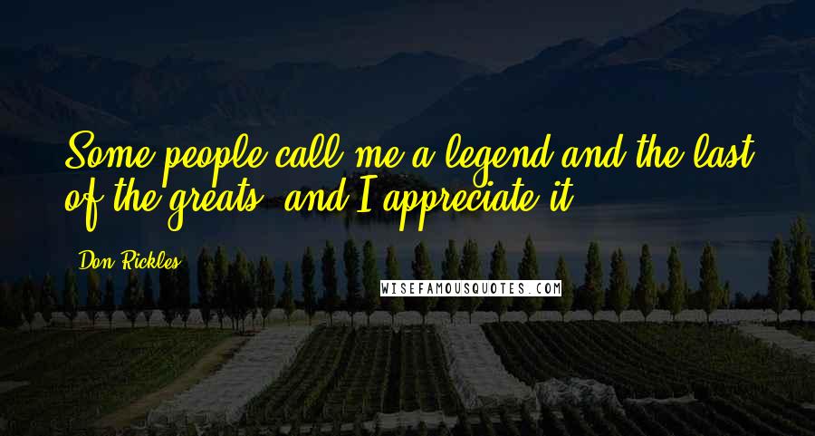 Don Rickles Quotes: Some people call me a legend and the last of the greats, and I appreciate it.