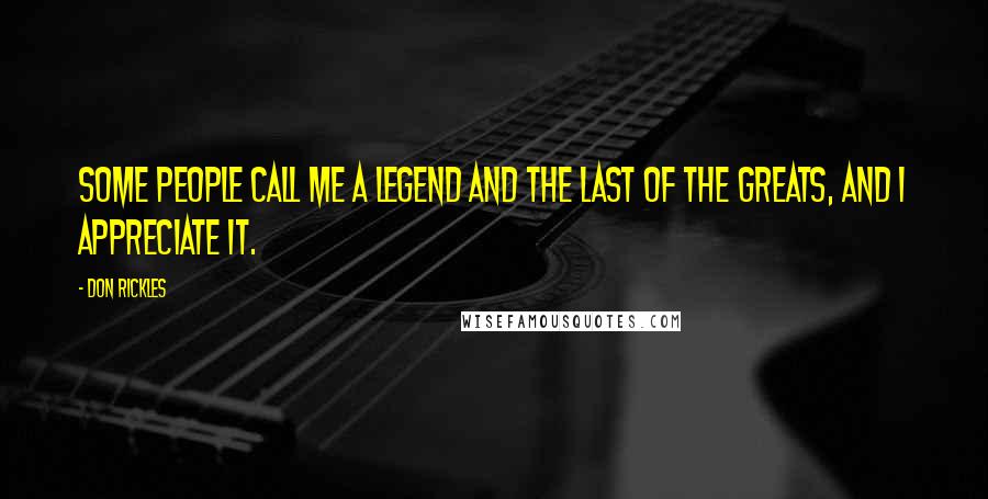 Don Rickles Quotes: Some people call me a legend and the last of the greats, and I appreciate it.