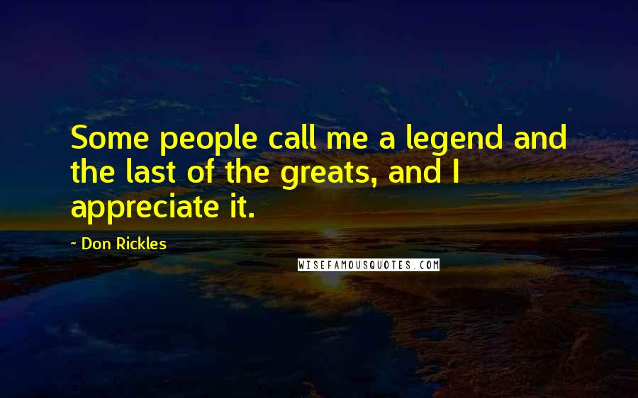 Don Rickles Quotes: Some people call me a legend and the last of the greats, and I appreciate it.